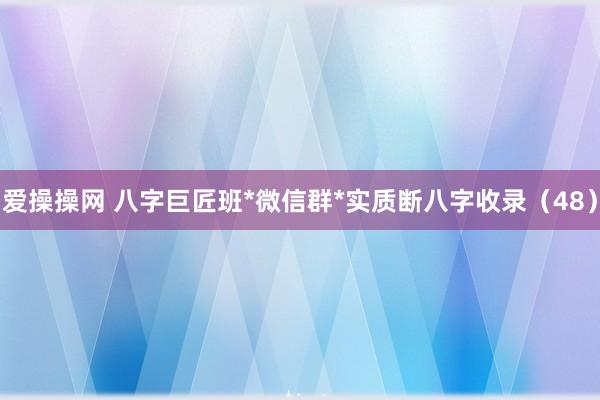 爱操操网 八字巨匠班*微信群*实质断八字收录（48）