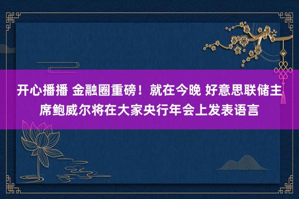 开心播播 金融圈重磅！就在今晚 好意思联储主席鲍威尔将在大家央行年会上发表语言