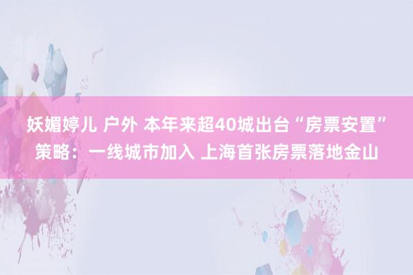 妖媚婷儿 户外 本年来超40城出台“房票安置”策略：一线城市加入 上海首张房票落地金山