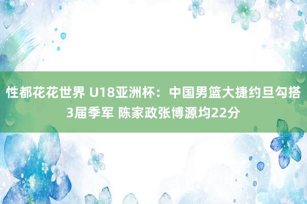 性都花花世界 U18亚洲杯：中国男篮大捷约旦勾搭3届季军 陈家政张博源均22分