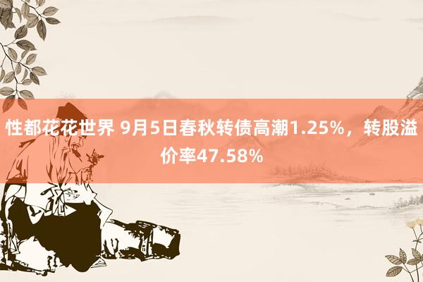 性都花花世界 9月5日春秋转债高潮1.25%，转股溢价率47.58%