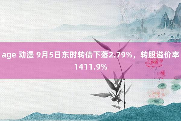 age 动漫 9月5日东时转债下落2.79%，转股溢价率1411.9%