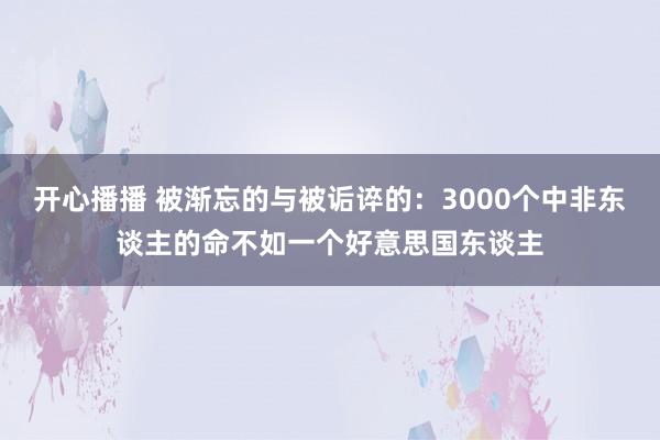 开心播播 被渐忘的与被诟谇的：3000个中非东谈主的命不如一个好意思国东谈主