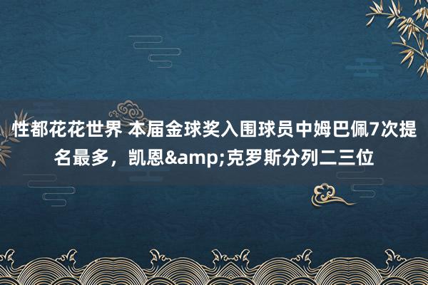 性都花花世界 本届金球奖入围球员中姆巴佩7次提名最多，凯恩&克罗斯分列二三位