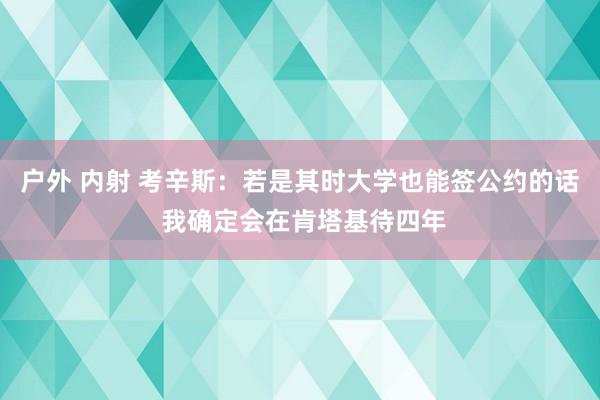 户外 内射 考辛斯：若是其时大学也能签公约的话 我确定会在肯塔基待四年