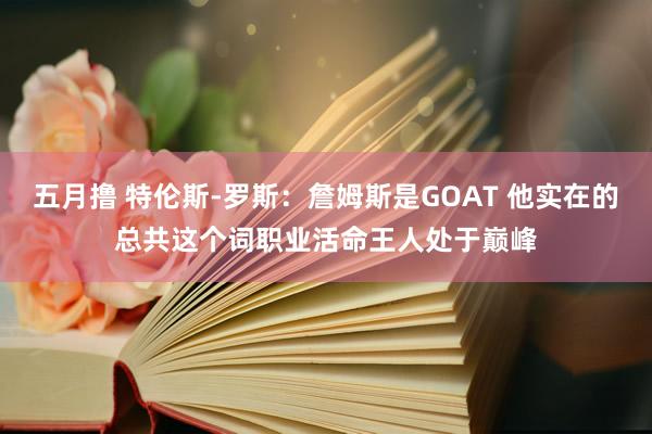 五月撸 特伦斯-罗斯：詹姆斯是GOAT 他实在的总共这个词职业活命王人处于巅峰