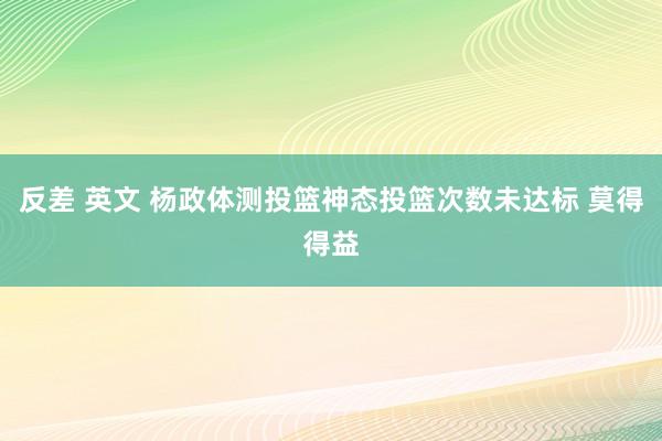 反差 英文 杨政体测投篮神态投篮次数未达标 莫得得益