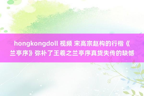 hongkongdoll 视频 宋高宗赵构的行楷《兰亭序》弥补了王羲之兰亭序真货失传的缺憾