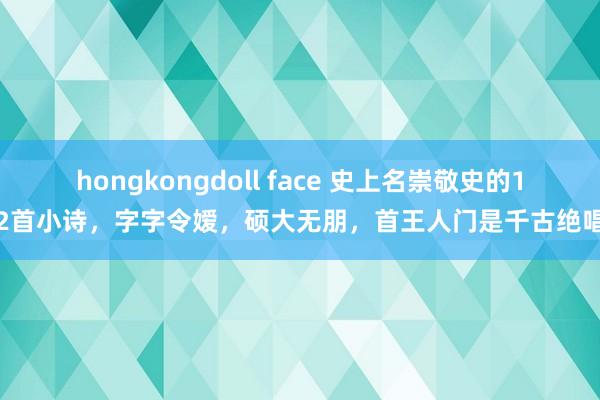 hongkongdoll face 史上名崇敬史的12首小诗，字字令嫒，硕大无朋，首王人门是千古绝唱