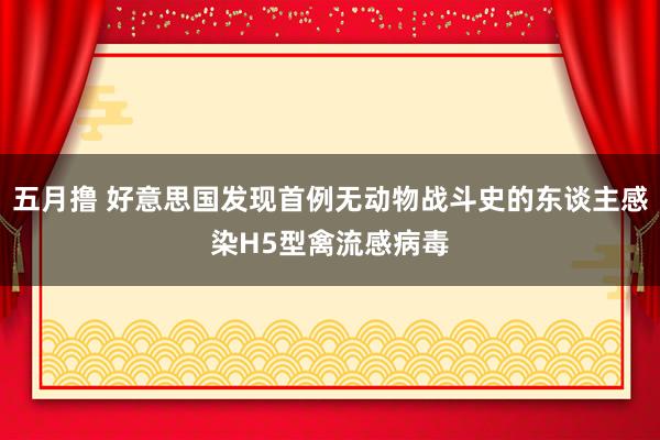 五月撸 好意思国发现首例无动物战斗史的东谈主感染H5型禽流感病毒