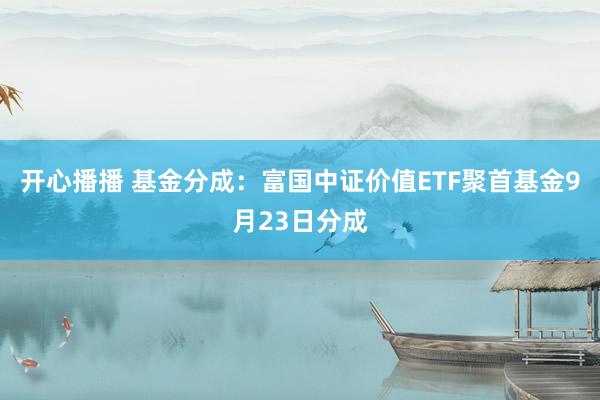 开心播播 基金分成：富国中证价值ETF聚首基金9月23日分成