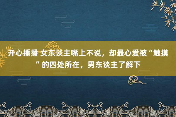 开心播播 女东谈主嘴上不说，却最心爱被“触摸”的四处所在，男东谈主了解下