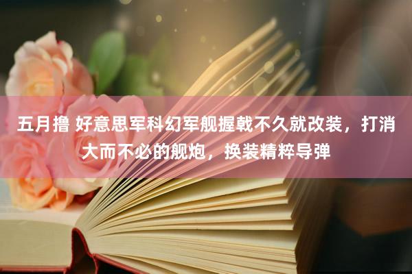 五月撸 好意思军科幻军舰握戟不久就改装，打消大而不必的舰炮，换装精粹导弹