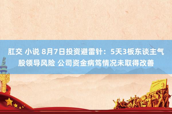 肛交 小说 8月7日投资避雷针：5天3板东谈主气股领导风险 公司资金病笃情况未取得改善