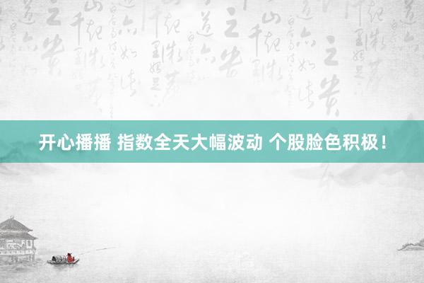 开心播播 指数全天大幅波动 个股脸色积极！