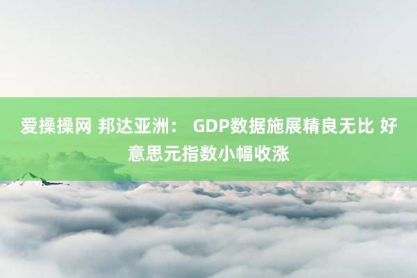 爱操操网 邦达亚洲： GDP数据施展精良无比 好意思元指数小幅收涨