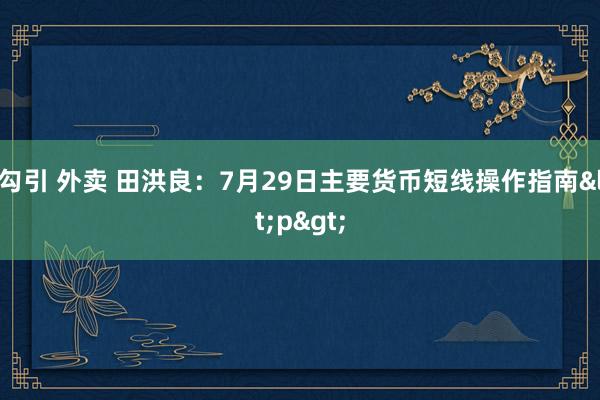 勾引 外卖 田洪良：7月29日主要货币短线操作指南<p>