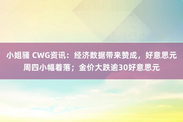 小姐骚 CWG资讯：经济数据带来赞成，好意思元周四小幅着落；金价大跌逾30好意思元