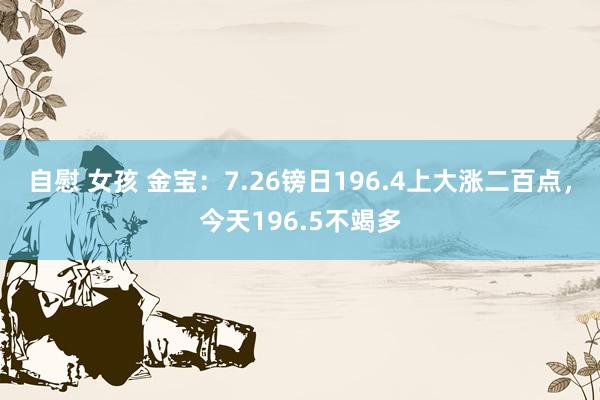 自慰 女孩 金宝：7.26镑日196.4上大涨二百点，今天196.5不竭多