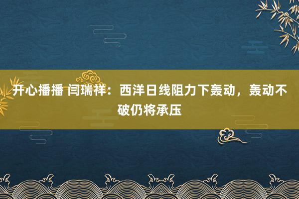 开心播播 闫瑞祥：西洋日线阻力下轰动，轰动不破仍将承压