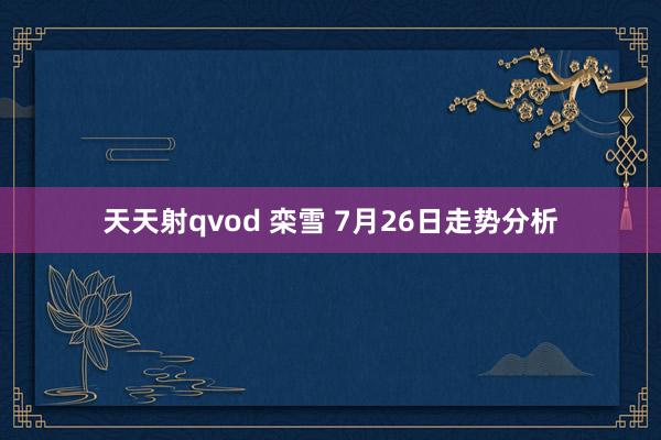 天天射qvod 栾雪 7月26日走势分析