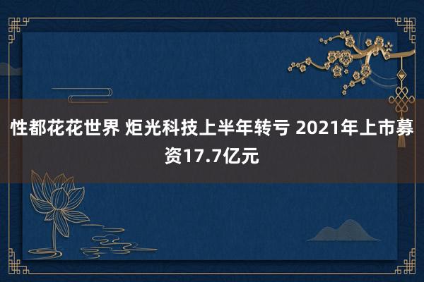 性都花花世界 炬光科技上半年转亏 2021年上市募资17.7亿元