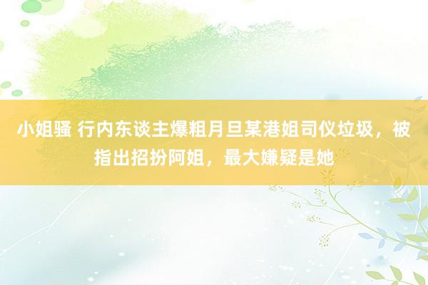 小姐骚 行内东谈主爆粗月旦某港姐司仪垃圾，被指出招扮阿姐，最大嫌疑是她