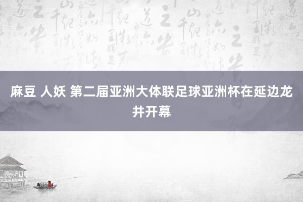 麻豆 人妖 第二届亚洲大体联足球亚洲杯在延边龙井开幕