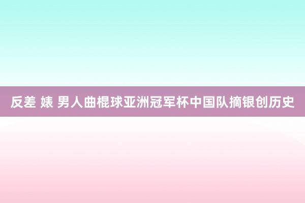 反差 婊 男人曲棍球亚洲冠军杯中国队摘银创历史