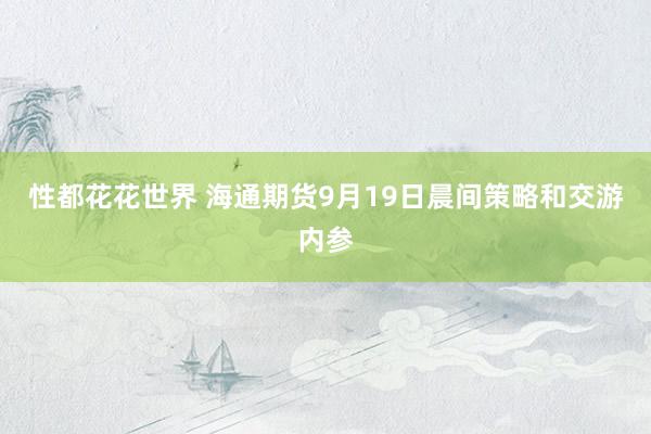 性都花花世界 海通期货9月19日晨间策略和交游内参