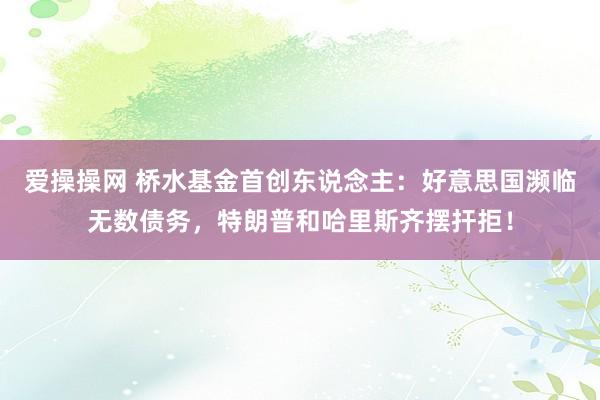 爱操操网 桥水基金首创东说念主：好意思国濒临无数债务，特朗普和哈里斯齐摆扞拒！