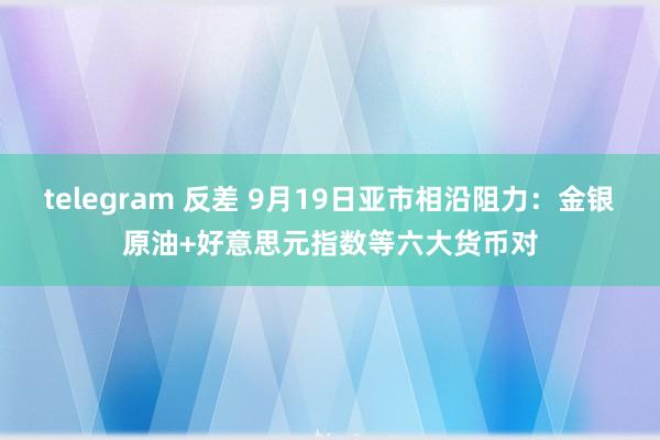 telegram 反差 9月19日亚市相沿阻力：金银原油+好意思元指数等六大货币对