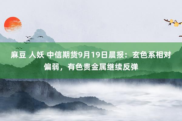 麻豆 人妖 中信期货9月19日晨报：玄色系相对偏弱，<a href=