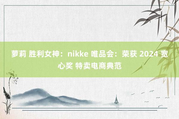 萝莉 胜利女神：nikke 唯品会：荣获 2024 宽心奖 特卖电商典范