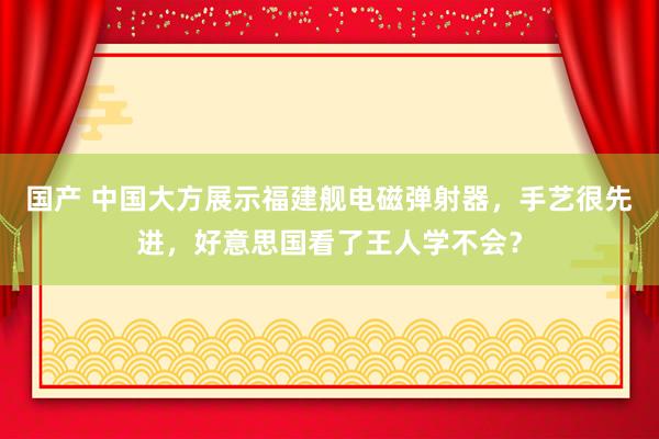 国产 中国大方展示福建舰电磁弹射器，手艺很先进，好意思国看了王人学不会？