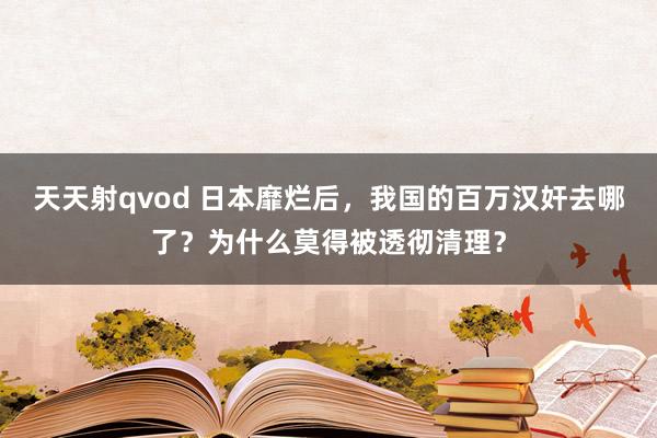 天天射qvod 日本靡烂后，我国的百万汉奸去哪了？为什么莫得被透彻清理？