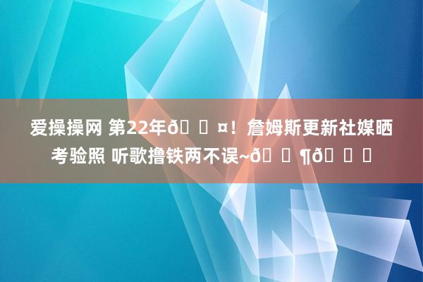 爱操操网 第22年😤！詹姆斯更新社媒晒考验照 听歌撸铁两不误~🎶👑