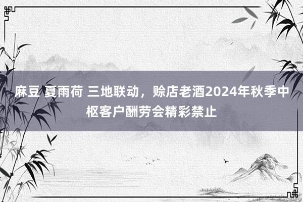 麻豆 夏雨荷 三地联动，赊店老酒2024年秋季中枢客户酬劳会精彩禁止