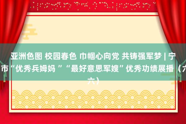 亚洲色图 校园春色 巾帼心向党 共铸强军梦 | 宁国市“优秀兵姆妈 ”“最好意思军嫂”优秀功绩展播（六）