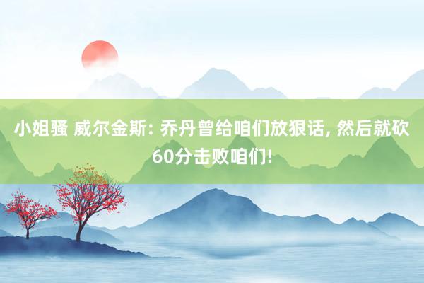 小姐骚 威尔金斯: 乔丹曾给咱们放狠话， 然后就砍60分击败咱们!