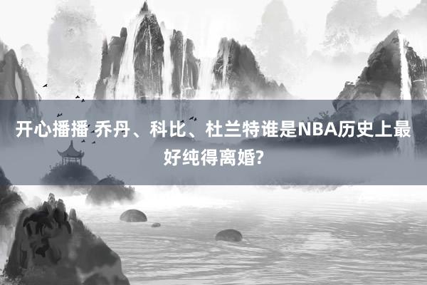 开心播播 乔丹、科比、杜兰特谁是NBA历史上最好纯得离婚?