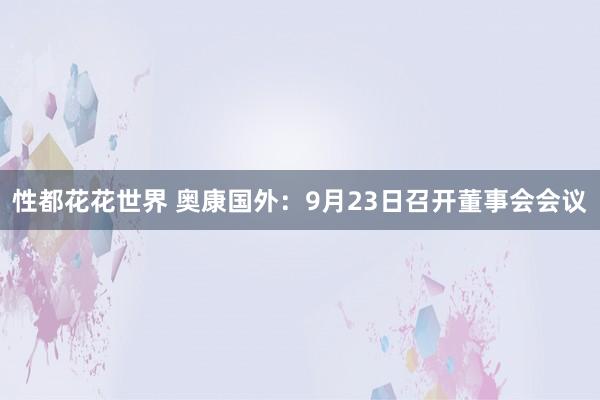 性都花花世界 奥康国外：9月23日召开董事会会议