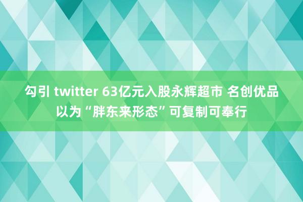 勾引 twitter 63亿元入股永辉超市 名创优品以为“胖东来形态”可复制可奉行