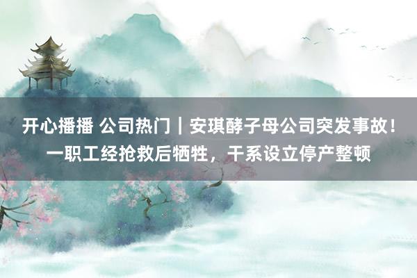 开心播播 公司热门｜安琪酵子母公司突发事故！一职工经抢救后牺牲，干系设立停产整顿