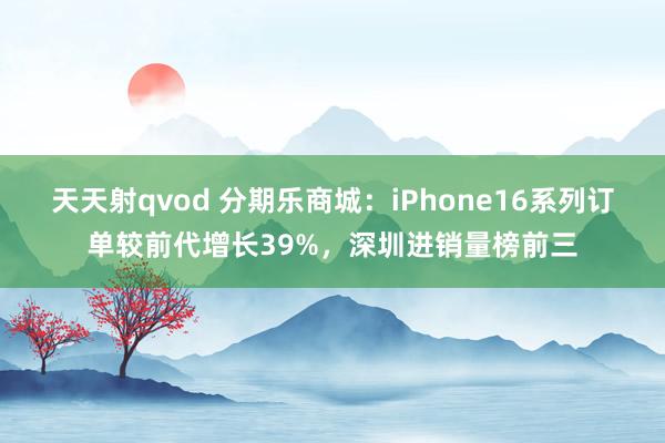 天天射qvod 分期乐商城：iPhone16系列订单较前代增长39%，深圳进销量榜前三