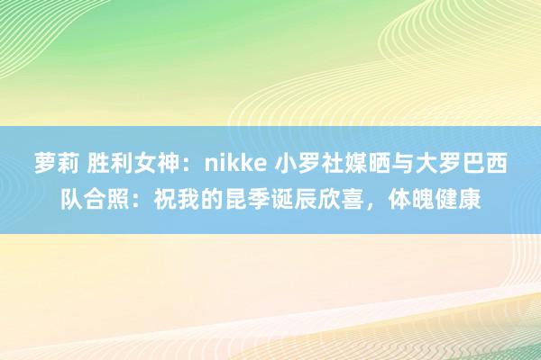 萝莉 胜利女神：nikke 小罗社媒晒与大罗巴西队合照：祝我的昆季诞辰欣喜，体魄健康