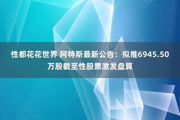 性都花花世界 阿特斯最新公告：拟推6945.50万股截至性股票激发盘算