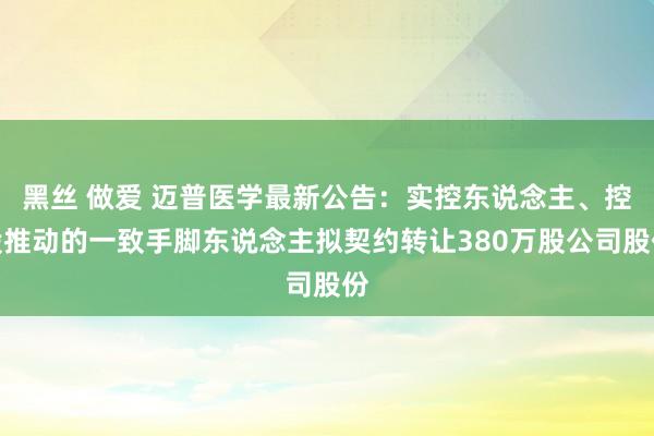 黑丝 做爱 迈普医学最新公告：实控东说念主、控股推动的一致手脚东说念主拟契约转让380万股公司股份