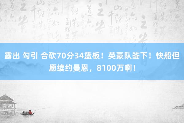 露出 勾引 合砍70分34篮板！英豪队签下！快船但愿续约曼恩，8100万啊！