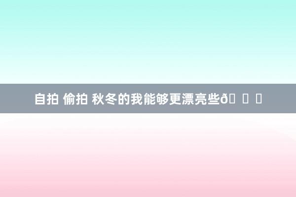 自拍 偷拍 秋冬的我能够更漂亮些🍂